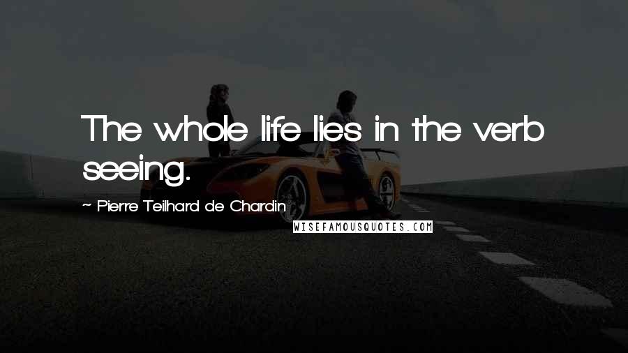Pierre Teilhard De Chardin Quotes: The whole life lies in the verb seeing.