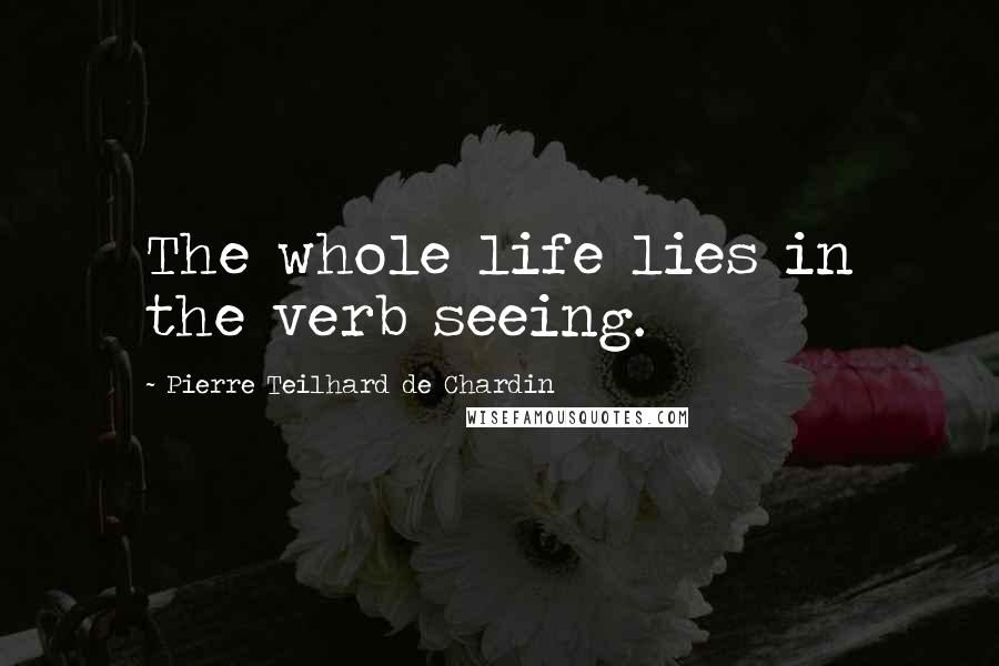 Pierre Teilhard De Chardin Quotes: The whole life lies in the verb seeing.