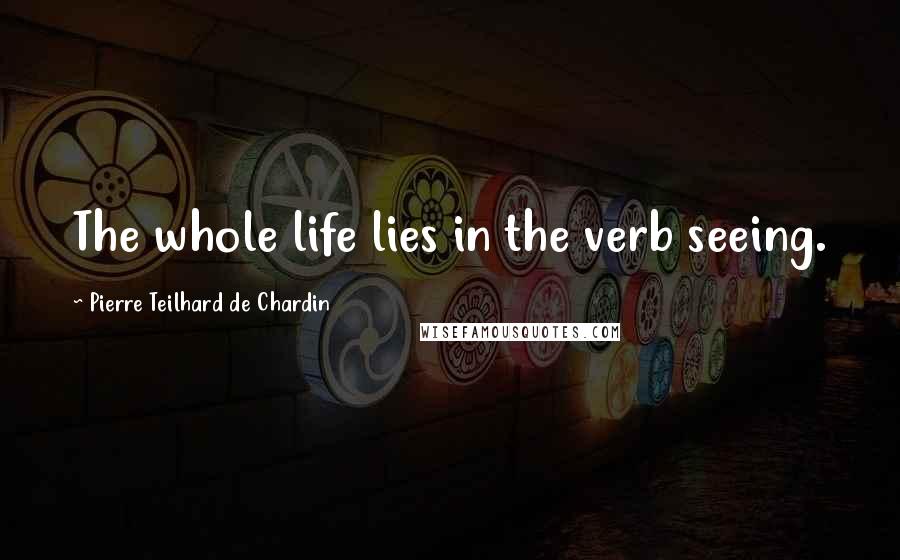 Pierre Teilhard De Chardin Quotes: The whole life lies in the verb seeing.