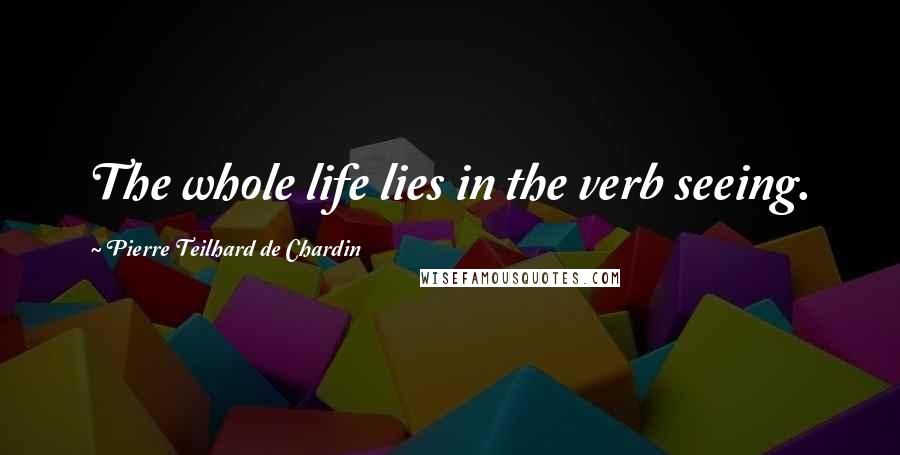 Pierre Teilhard De Chardin Quotes: The whole life lies in the verb seeing.