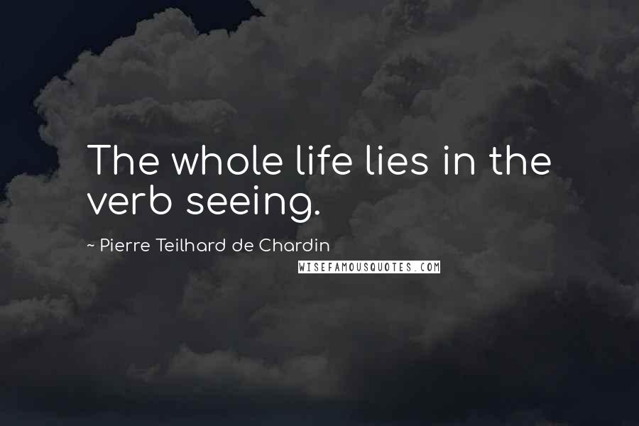 Pierre Teilhard De Chardin Quotes: The whole life lies in the verb seeing.