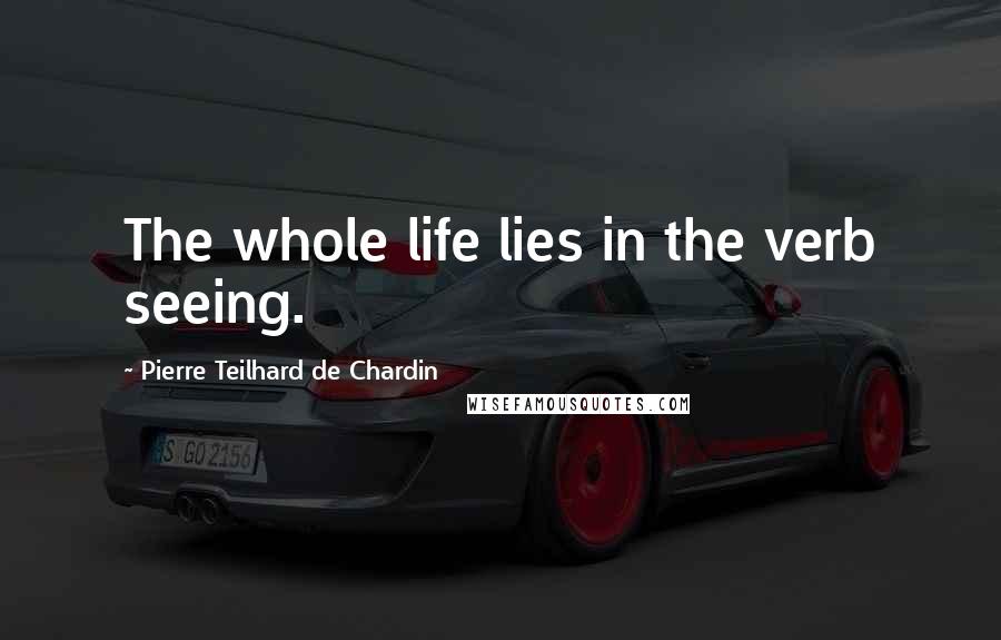 Pierre Teilhard De Chardin Quotes: The whole life lies in the verb seeing.