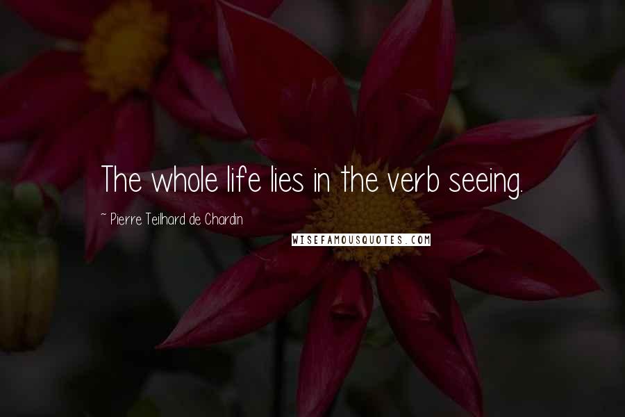Pierre Teilhard De Chardin Quotes: The whole life lies in the verb seeing.