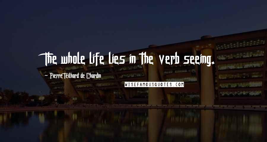 Pierre Teilhard De Chardin Quotes: The whole life lies in the verb seeing.