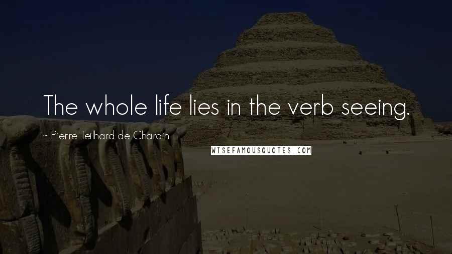 Pierre Teilhard De Chardin Quotes: The whole life lies in the verb seeing.