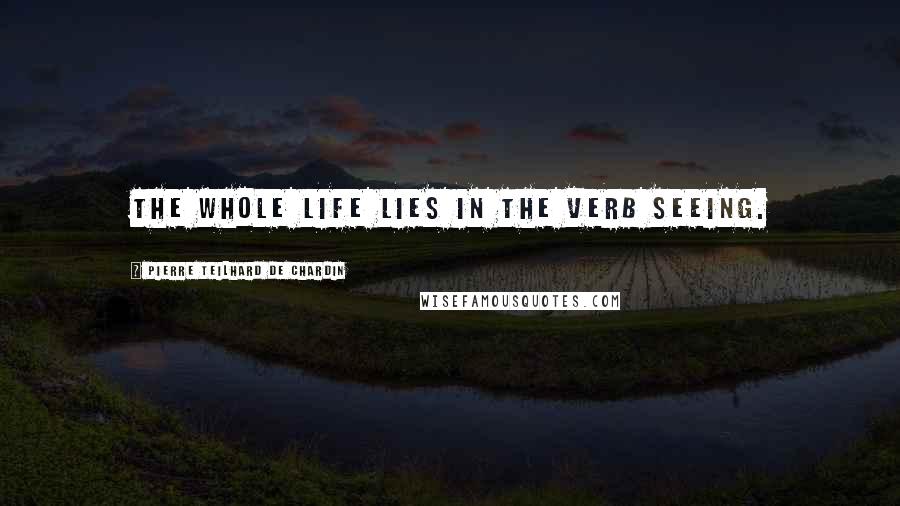 Pierre Teilhard De Chardin Quotes: The whole life lies in the verb seeing.