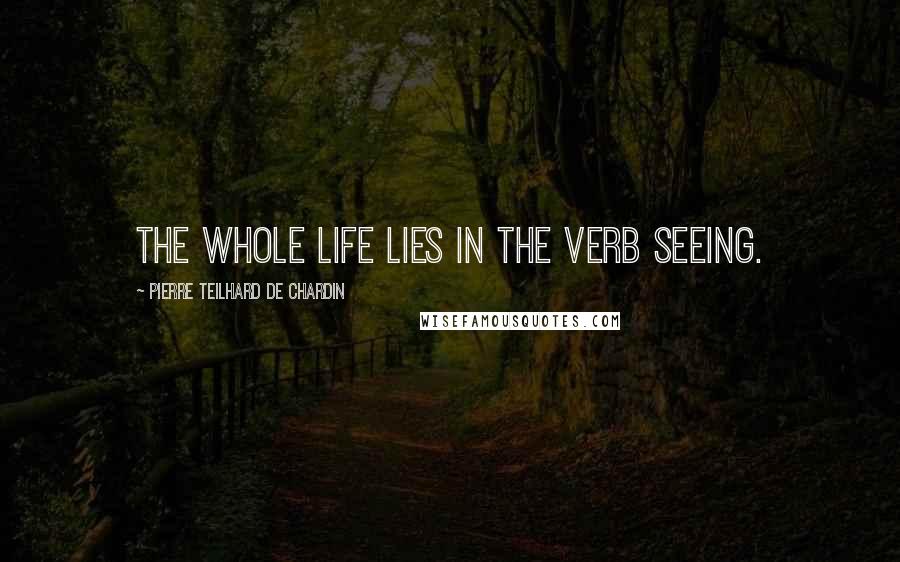 Pierre Teilhard De Chardin Quotes: The whole life lies in the verb seeing.