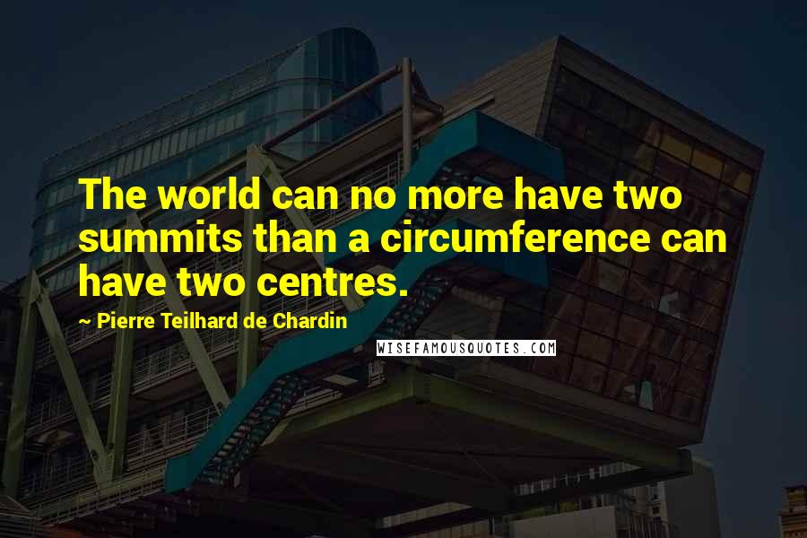 Pierre Teilhard De Chardin Quotes: The world can no more have two summits than a circumference can have two centres.