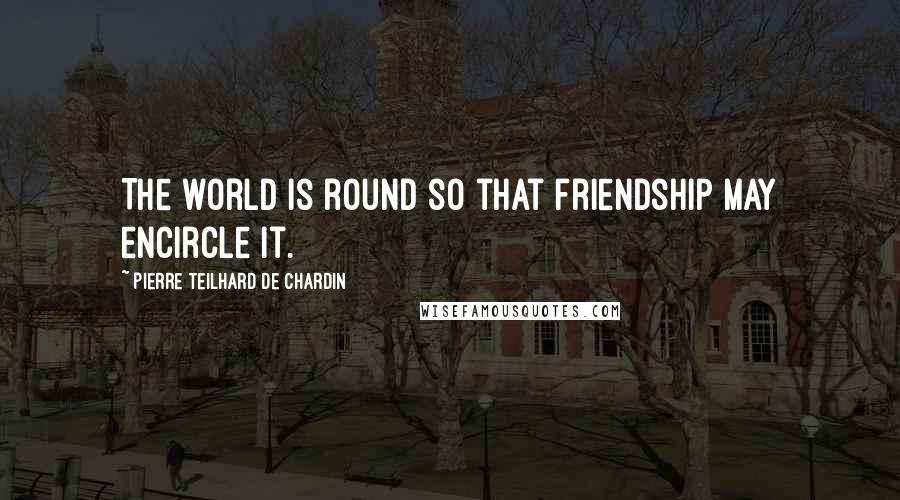 Pierre Teilhard De Chardin Quotes: The world is round so that friendship may encircle it.