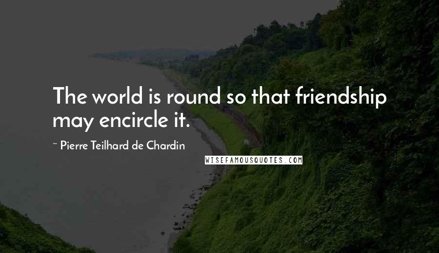 Pierre Teilhard De Chardin Quotes: The world is round so that friendship may encircle it.