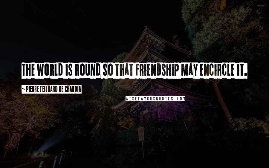 Pierre Teilhard De Chardin Quotes: The world is round so that friendship may encircle it.
