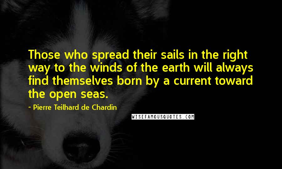 Pierre Teilhard De Chardin Quotes: Those who spread their sails in the right way to the winds of the earth will always find themselves born by a current toward the open seas.