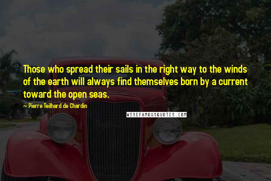 Pierre Teilhard De Chardin Quotes: Those who spread their sails in the right way to the winds of the earth will always find themselves born by a current toward the open seas.