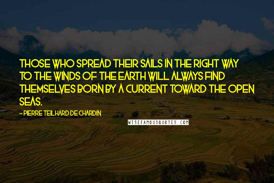 Pierre Teilhard De Chardin Quotes: Those who spread their sails in the right way to the winds of the earth will always find themselves born by a current toward the open seas.
