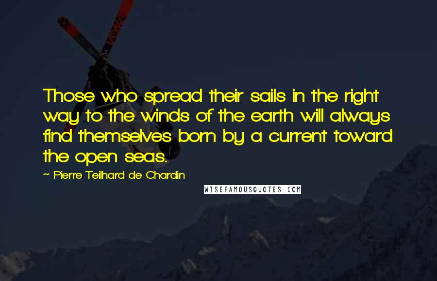 Pierre Teilhard De Chardin Quotes: Those who spread their sails in the right way to the winds of the earth will always find themselves born by a current toward the open seas.