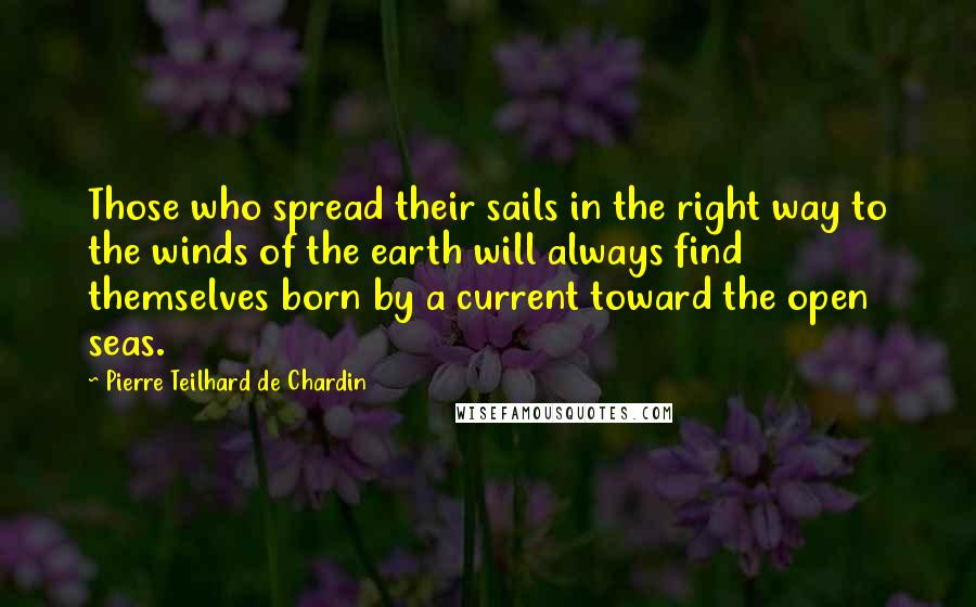 Pierre Teilhard De Chardin Quotes: Those who spread their sails in the right way to the winds of the earth will always find themselves born by a current toward the open seas.