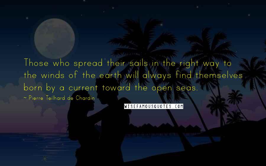 Pierre Teilhard De Chardin Quotes: Those who spread their sails in the right way to the winds of the earth will always find themselves born by a current toward the open seas.