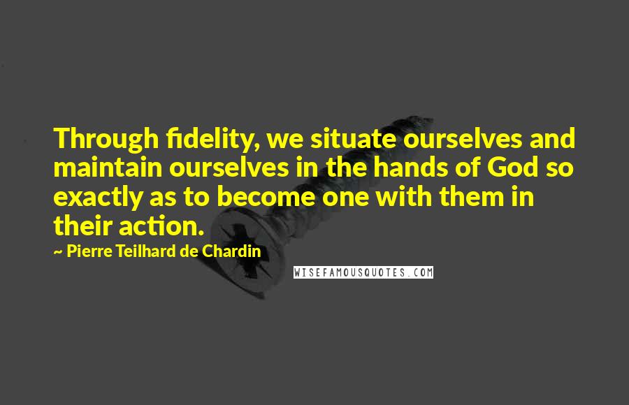 Pierre Teilhard De Chardin Quotes: Through fidelity, we situate ourselves and maintain ourselves in the hands of God so exactly as to become one with them in their action.