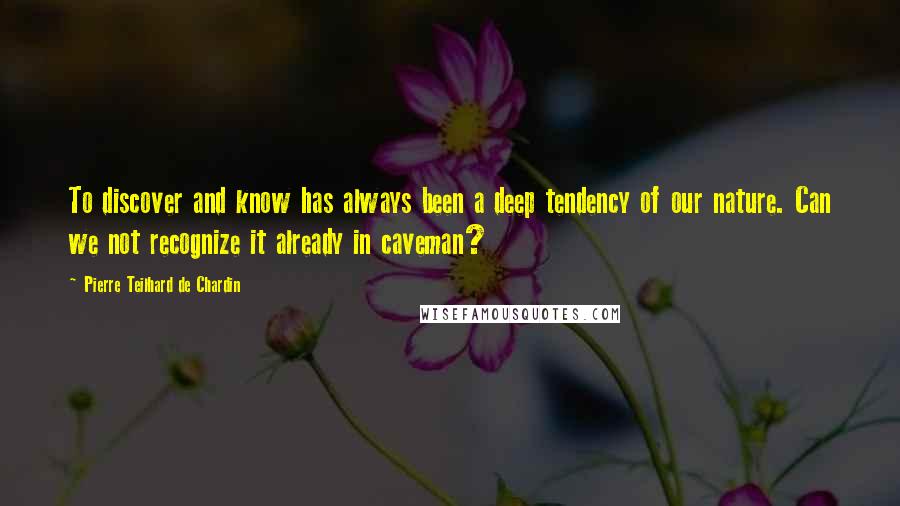 Pierre Teilhard De Chardin Quotes: To discover and know has always been a deep tendency of our nature. Can we not recognize it already in caveman?