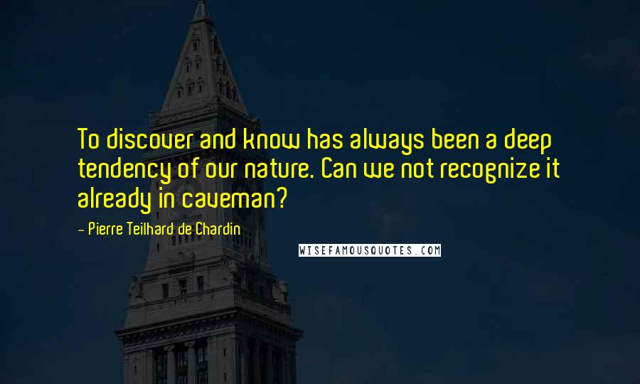 Pierre Teilhard De Chardin Quotes: To discover and know has always been a deep tendency of our nature. Can we not recognize it already in caveman?