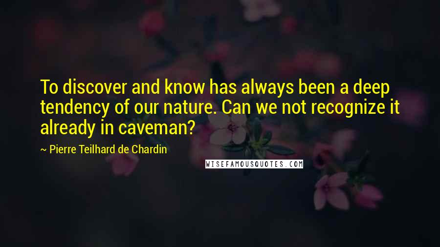 Pierre Teilhard De Chardin Quotes: To discover and know has always been a deep tendency of our nature. Can we not recognize it already in caveman?