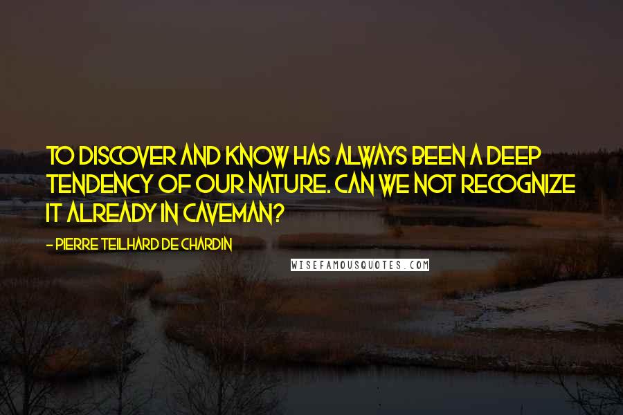 Pierre Teilhard De Chardin Quotes: To discover and know has always been a deep tendency of our nature. Can we not recognize it already in caveman?
