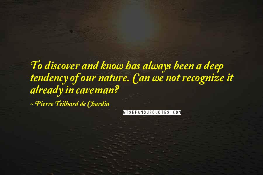 Pierre Teilhard De Chardin Quotes: To discover and know has always been a deep tendency of our nature. Can we not recognize it already in caveman?