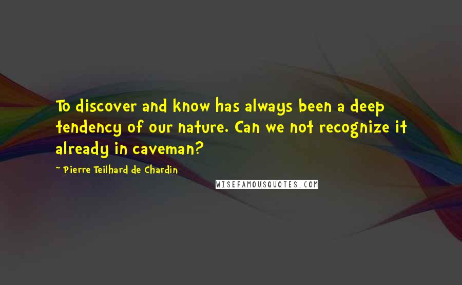 Pierre Teilhard De Chardin Quotes: To discover and know has always been a deep tendency of our nature. Can we not recognize it already in caveman?