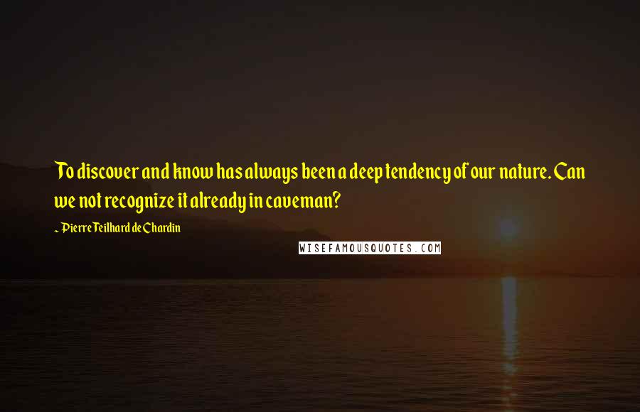 Pierre Teilhard De Chardin Quotes: To discover and know has always been a deep tendency of our nature. Can we not recognize it already in caveman?