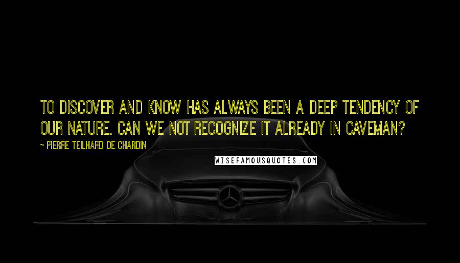 Pierre Teilhard De Chardin Quotes: To discover and know has always been a deep tendency of our nature. Can we not recognize it already in caveman?