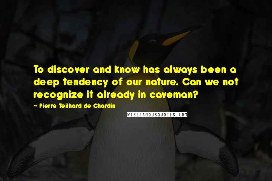 Pierre Teilhard De Chardin Quotes: To discover and know has always been a deep tendency of our nature. Can we not recognize it already in caveman?