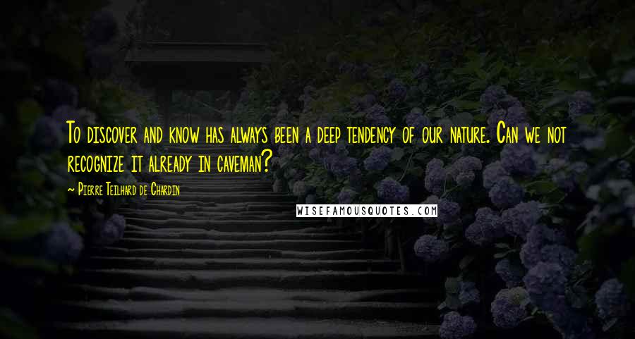 Pierre Teilhard De Chardin Quotes: To discover and know has always been a deep tendency of our nature. Can we not recognize it already in caveman?