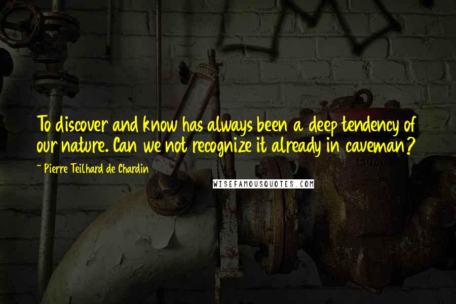 Pierre Teilhard De Chardin Quotes: To discover and know has always been a deep tendency of our nature. Can we not recognize it already in caveman?