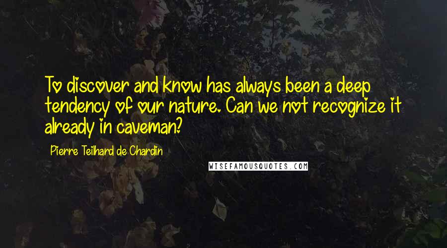 Pierre Teilhard De Chardin Quotes: To discover and know has always been a deep tendency of our nature. Can we not recognize it already in caveman?