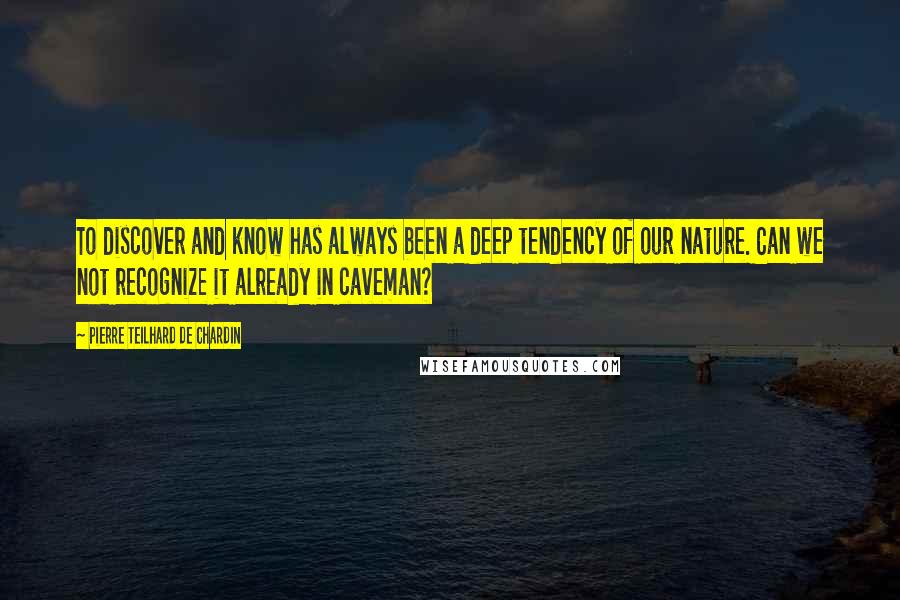Pierre Teilhard De Chardin Quotes: To discover and know has always been a deep tendency of our nature. Can we not recognize it already in caveman?
