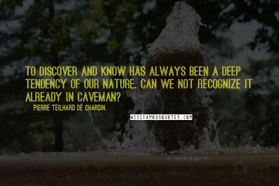 Pierre Teilhard De Chardin Quotes: To discover and know has always been a deep tendency of our nature. Can we not recognize it already in caveman?