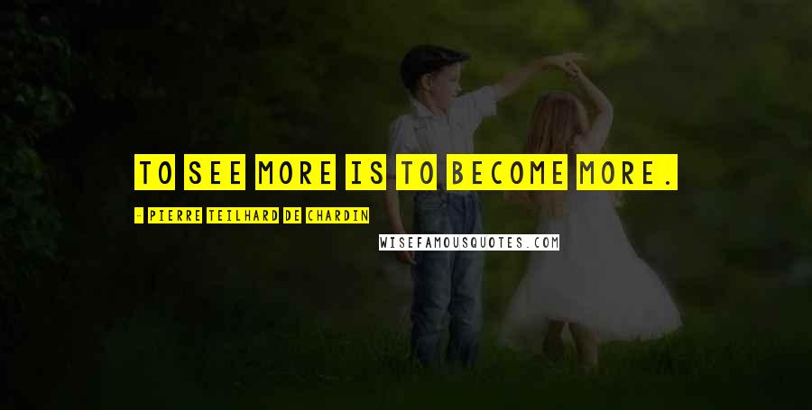 Pierre Teilhard De Chardin Quotes: To see more is to become more.