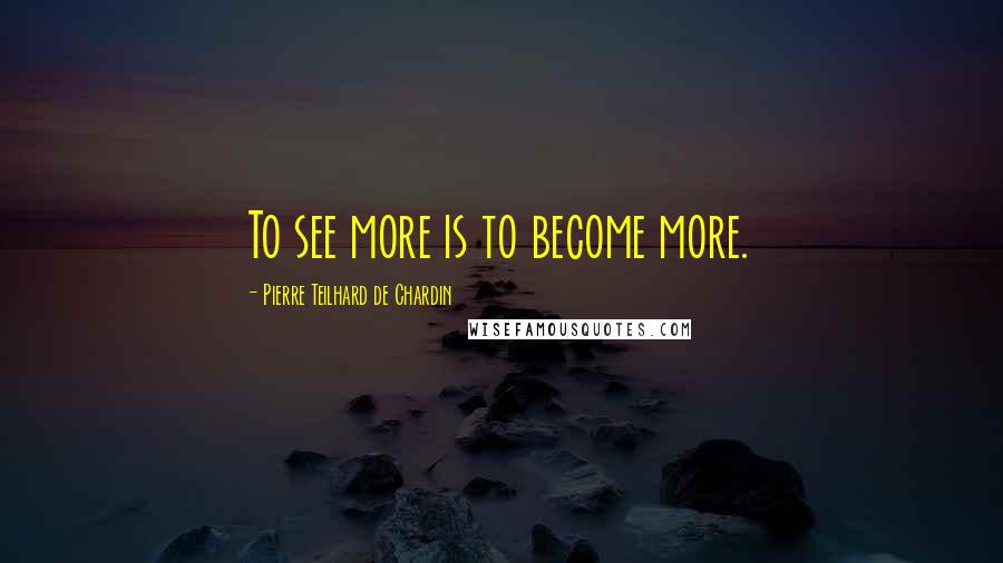 Pierre Teilhard De Chardin Quotes: To see more is to become more.