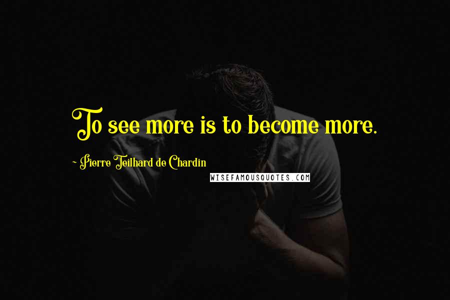 Pierre Teilhard De Chardin Quotes: To see more is to become more.