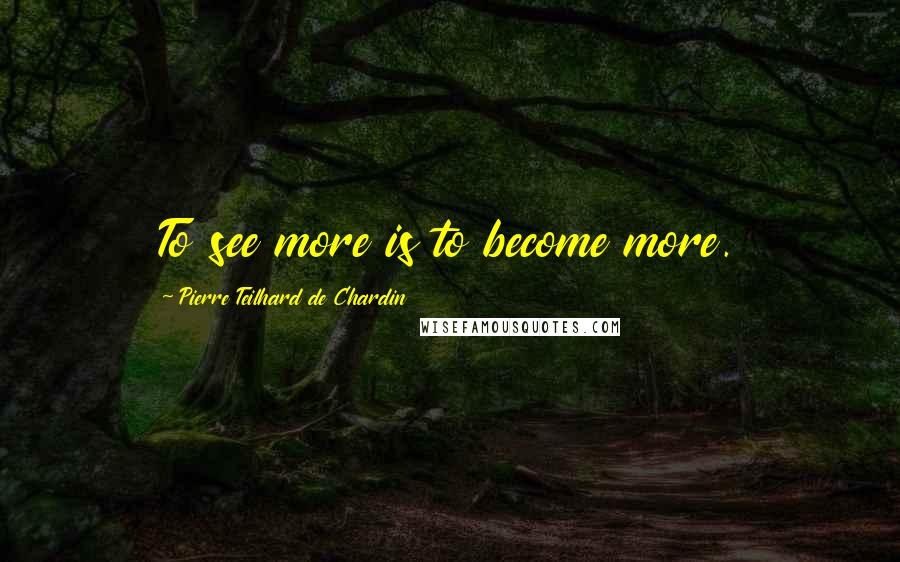 Pierre Teilhard De Chardin Quotes: To see more is to become more.