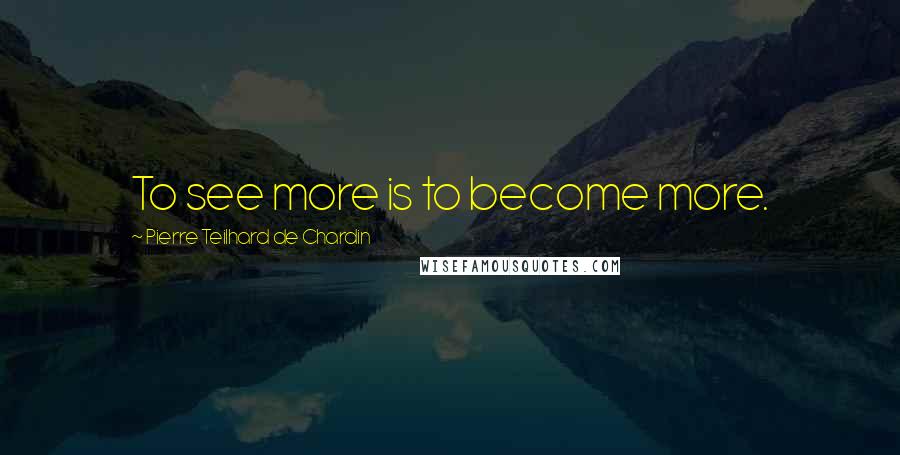 Pierre Teilhard De Chardin Quotes: To see more is to become more.