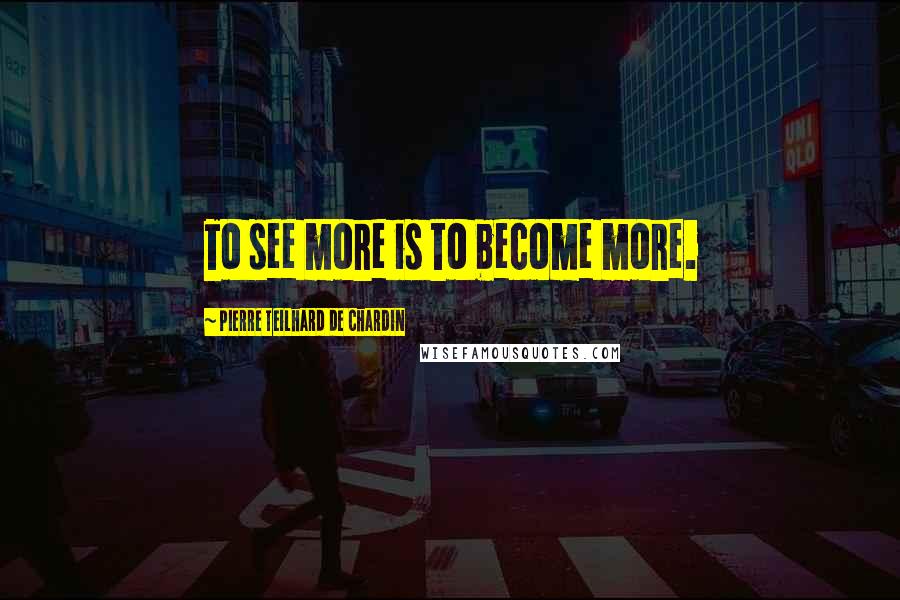Pierre Teilhard De Chardin Quotes: To see more is to become more.