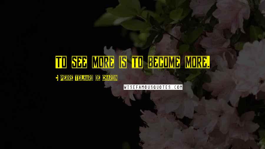 Pierre Teilhard De Chardin Quotes: To see more is to become more.