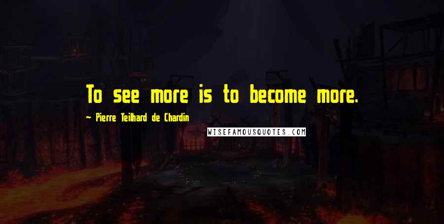 Pierre Teilhard De Chardin Quotes: To see more is to become more.