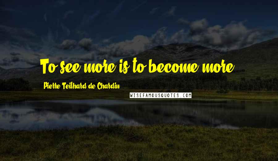 Pierre Teilhard De Chardin Quotes: To see more is to become more.