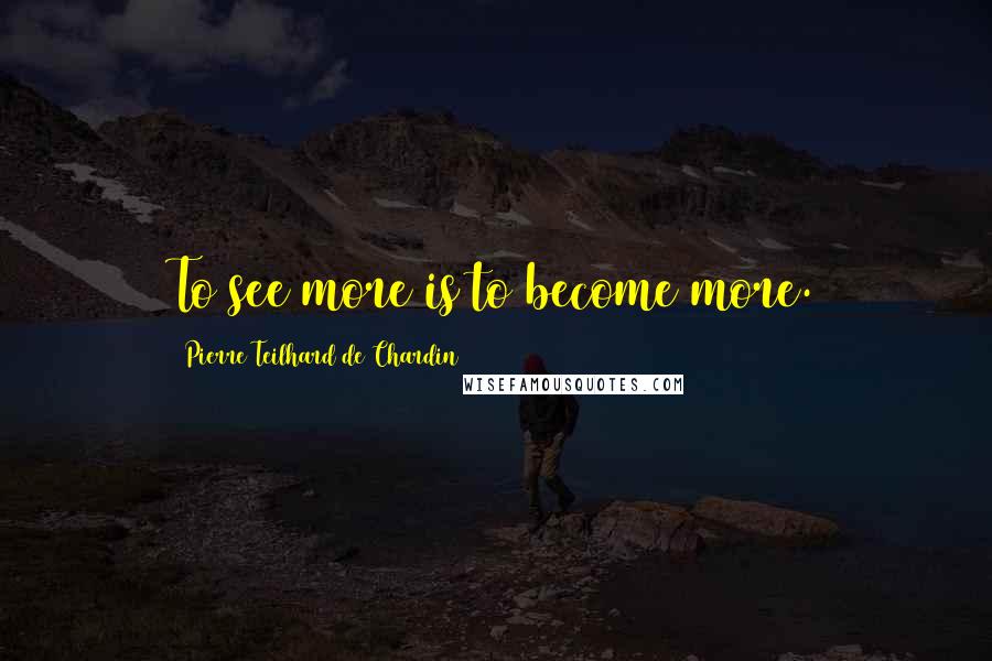 Pierre Teilhard De Chardin Quotes: To see more is to become more.