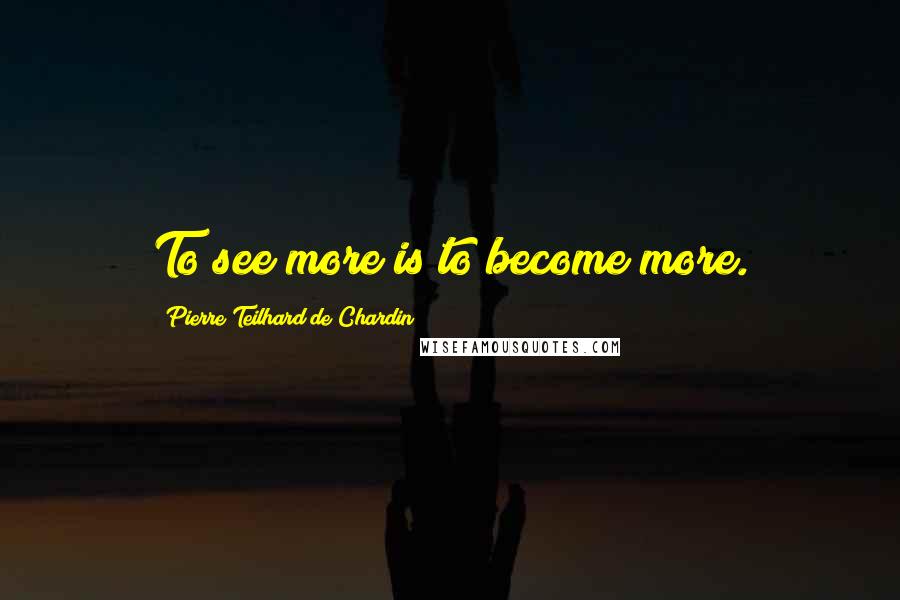 Pierre Teilhard De Chardin Quotes: To see more is to become more.