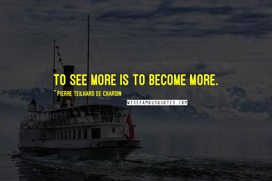 Pierre Teilhard De Chardin Quotes: To see more is to become more.