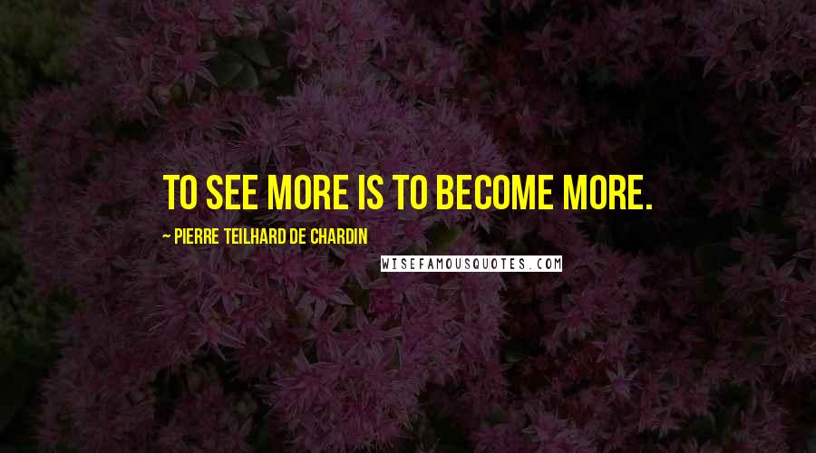 Pierre Teilhard De Chardin Quotes: To see more is to become more.