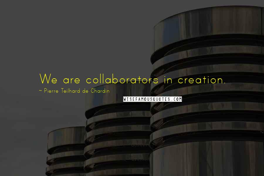 Pierre Teilhard De Chardin Quotes: We are collaborators in creation.